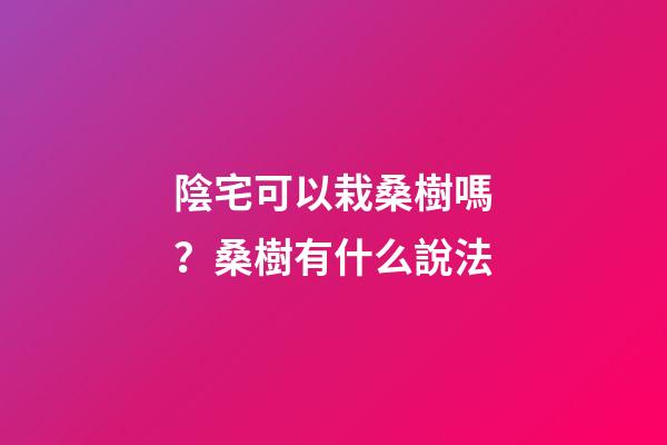陰宅可以栽桑樹嗎？桑樹有什么說法